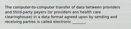 The computer-to-computer transfer of data between providers and third-party payers (or providers ans health care clearinghouse) in a data format agreed upon by sending and receiving parties is called electronic _______.