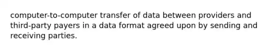 computer-to-computer transfer of data between providers and third-party payers in a data format agreed upon by sending and receiving parties.