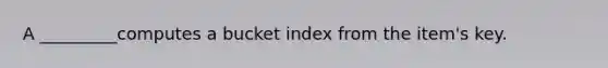 A _________computes a bucket index from the item's key.