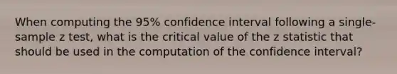 When computing the 95% confidence interval following a single-sample z test, what is the critical value of the z statistic that should be used in the computation of the confidence interval?