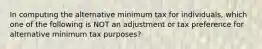 In computing the alternative minimum tax for individuals, which one of the following is NOT an adjustment or tax preference for alternative minimum tax purposes?