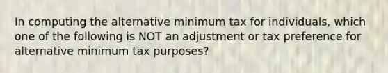 In computing the alternative minimum tax for individuals, which one of the following is NOT an adjustment or tax preference for alternative minimum tax purposes?