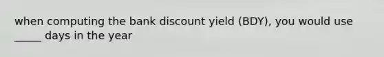 when computing the bank discount yield (BDY), you would use _____ days in the year