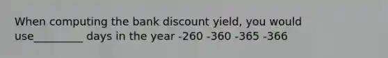 When computing the bank discount yield, you would use_________ days in the year -260 -360 -365 -366