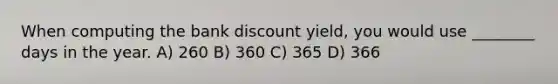 When computing the bank discount yield, you would use ________ days in the year. A) 260 B) 360 C) 365 D) 366