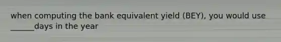 when computing the bank equivalent yield (BEY), you would use ______days in the year