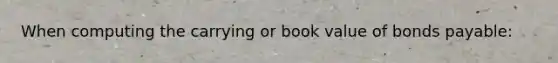 When computing the carrying or book value of bonds payable: