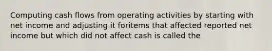 Computing cash flows from operating activities by starting with net income and adjusting it foritems that affected reported net income but which did not affect cash is called the