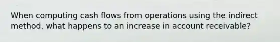 When computing cash flows from operations using the indirect method, what happens to an increase in account receivable?