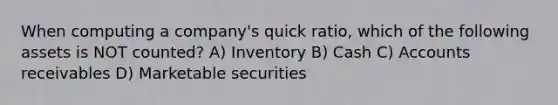 When computing a company's quick ratio, which of the following assets is NOT counted? A) Inventory B) Cash C) Accounts receivables D) Marketable securities