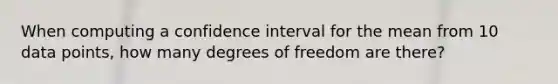 When computing a confidence interval for the mean from 10 data points, how many degrees of freedom are there?