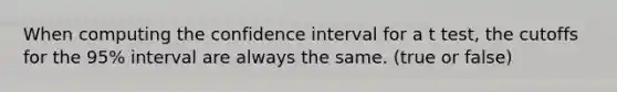 When computing the confidence interval for a t test, the cutoffs for the 95% interval are always the same. (true or false)