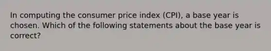 In computing the consumer price index (CPI), a base year is chosen. Which of the following statements about the base year is correct?