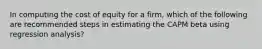 In computing the cost of equity for a firm, which of the following are recommended steps in estimating the CAPM beta using regression analysis?