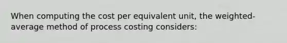 When computing the cost per equivalent unit, the weighted-average method of process costing considers: