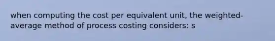 when computing the cost per equivalent unit, the weighted-average method of process costing considers: s