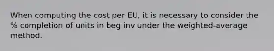 When computing the cost per EU, it is necessary to consider the % completion of units in beg inv under the weighted-average method.