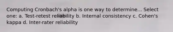 Computing Cronbach's alpha is one way to determine... Select one: a. Test-retest reliability b. Internal consistency c. Cohen's kappa d. Inter-rater reliability