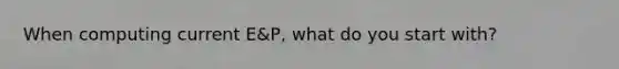 When computing current E&P, what do you start with?