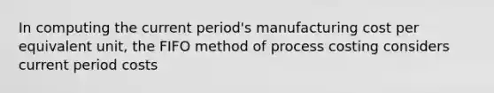 In computing the current period's manufacturing cost per equivalent unit, the FIFO method of process costing considers current period costs