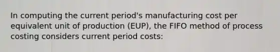 In computing the current period's manufacturing cost per equivalent unit of production (EUP), the FIFO method of process costing considers current period costs: