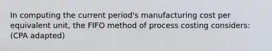 In computing the current period's manufacturing cost per equivalent unit, the FIFO method of process costing considers: (CPA adapted)