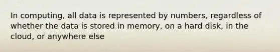 In computing, all data is represented by numbers, regardless of whether the data is stored in memory, on a hard disk, in the cloud, or anywhere else