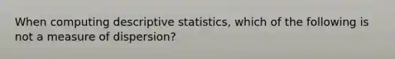 When computing descriptive statistics, which of the following is not a measure of dispersion?