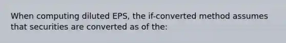 When computing diluted EPS, the if-converted method assumes that securities are converted as of the: