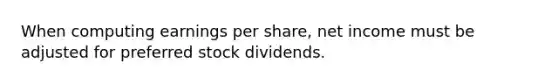 When computing earnings per share, net income must be adjusted for preferred stock dividends.