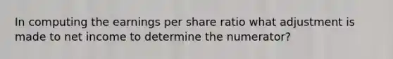 In computing the earnings per share ratio what adjustment is made to net income to determine the numerator?