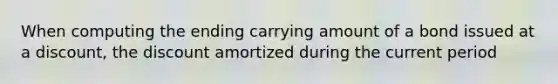 When computing the ending carrying amount of a bond issued at a discount, the discount amortized during the current period