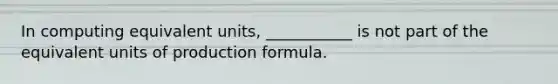 In computing equivalent units, ___________ is not part of the equivalent units of production formula.