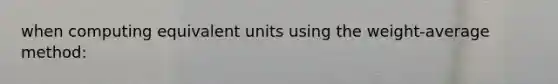 when computing equivalent units using the weight-average method: