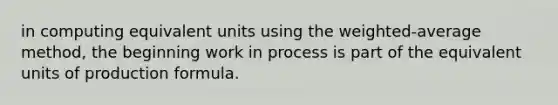 in computing equivalent units using the weighted-average method, the beginning work in process is part of the equivalent units of production formula.