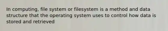 In computing, file system or filesystem is a method and data structure that the operating system uses to control how data is stored and retrieved