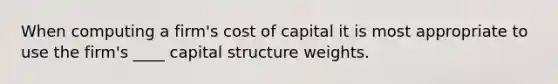 When computing a firm's cost of capital it is most appropriate to use the firm's ____ capital structure weights.