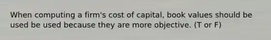 When computing a​ firm's cost of​ capital, book values should be used be used because they are more objective. (T or F)