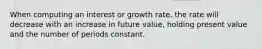 When computing an interest or growth rate, the rate will decrease with an increase in future value, holding present value and the number of periods constant.