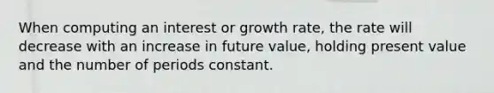 When computing an interest or growth rate, the rate will decrease with an increase in future value, holding present value and the number of periods constant.