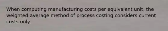 When computing manufacturing costs per equivalent unit, the weighted-average method of process costing considers current costs only.