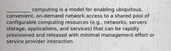 __________ computing is a model for enabling ubiquitous, convenient, on-demand network access to a shared pool of configurable computing resources (e.g., networks, servers storage, applications, and services) that can be rapidly provisioned and released with minimal management effort or service provider interaction.