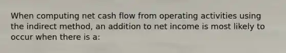 When computing net cash flow from operating activities using the indirect method, an addition to net income is most likely to occur when there is a: