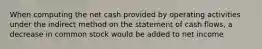 When computing the net cash provided by operating activities under the indirect method on the statement of cash flows, a decrease in common stock would be added to net income