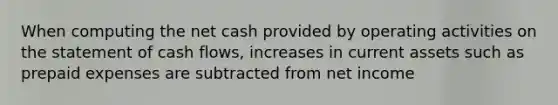 When computing the net cash provided by operating activities on the statement of cash flows, increases in current assets such as prepaid expenses are subtracted from net income