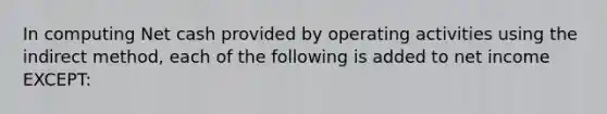 In computing Net cash provided by operating activities using the indirect​ method, each of the following is added to net income​ EXCEPT: