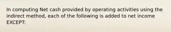 In computing Net cash provided by operating activities using the indirect method, each of the following is added to net income EXCEPT: