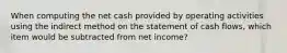 When computing the net cash provided by operating activities using the indirect method on the statement of cash flows, which item would be subtracted from net income?