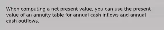 When computing a net present value, you can use the present value of an annuity table for annual cash inflows and annual cash outflows.