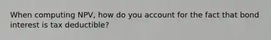 When computing NPV, how do you account for the fact that bond interest is tax deductible?